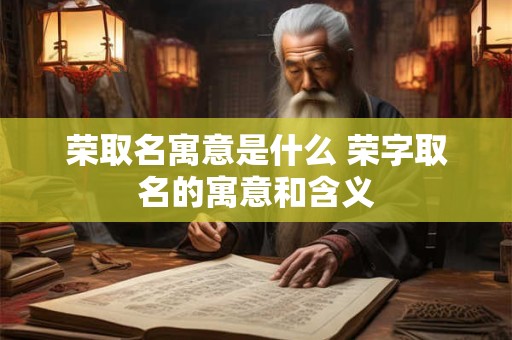 荣取名寓意是什么 荣字取名的寓意和含义
