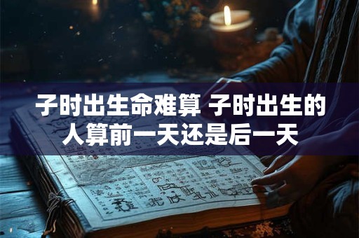 子时出生命难算 子时出生的人算前一天还是后一天