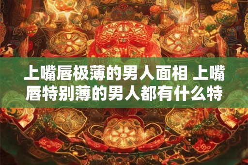 上嘴唇极薄的男人面相 上嘴唇特别薄的男人都有什么特点