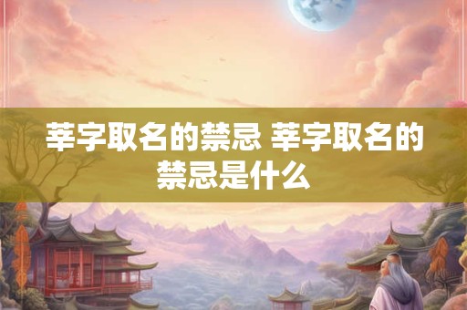莘字取名的禁忌 莘字取名的禁忌是什么