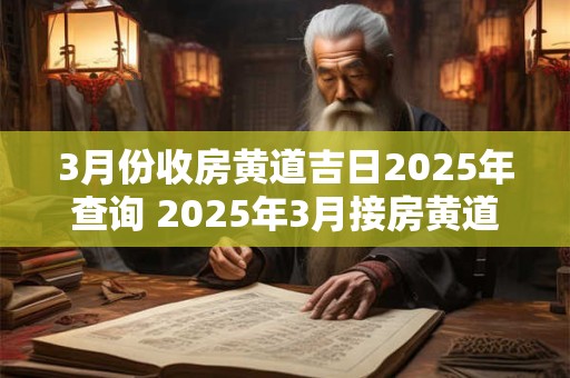 3月份收房黄道吉日2025年查询 2025年3月接房黄道吉日一览表