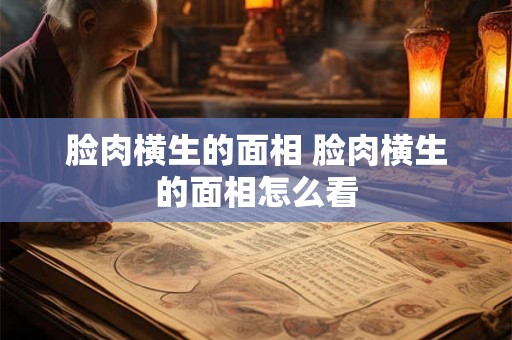 脸肉横生的面相 脸肉横生的面相怎么看