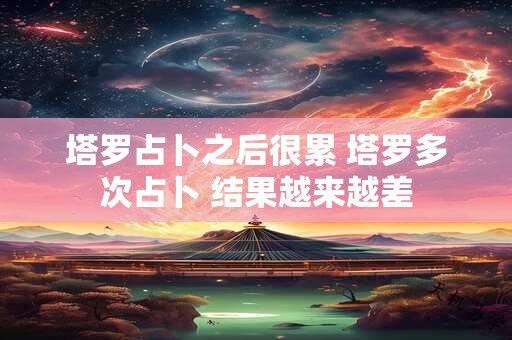 塔罗占卜之后很累 塔罗多次占卜 结果越来越差