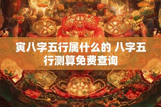 寅八字五行属什么的 八字五行测算免费查询
