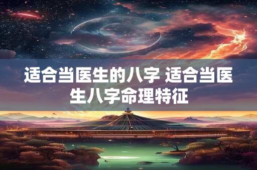 适合当医生的八字 适合当医生八字命理特征