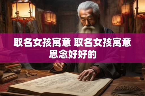 取名女孩寓意 取名女孩寓意思念好好的
