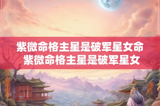 紫微命格主星是破军星女命 紫微命格主星是破军星女命吗