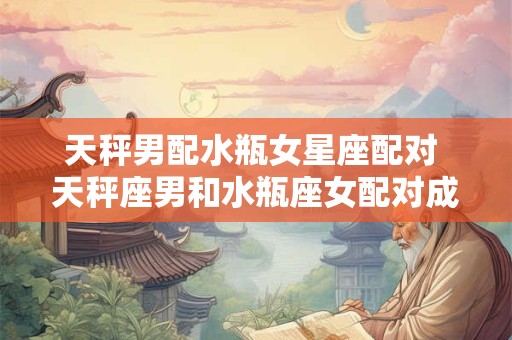 天秤男配水瓶女星座配对 天秤座男和水瓶座女配对成功指数是多少