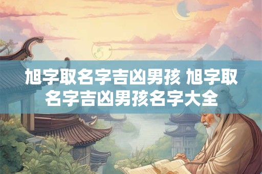 旭字取名字吉凶男孩 旭字取名字吉凶男孩名字大全