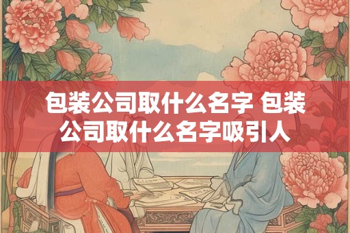 包装公司取什么名字 包装公司取什么名字吸引人