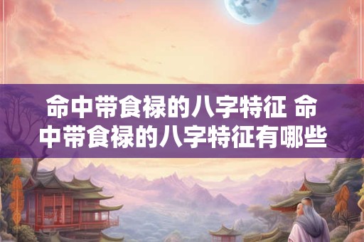 命中带食禄的八字特征 命中带食禄的八字特征有哪些