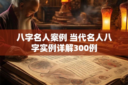 八字名人案例 当代名人八字实例详解300例