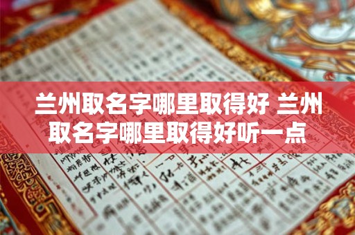 兰州取名字哪里取得好 兰州取名字哪里取得好听一点