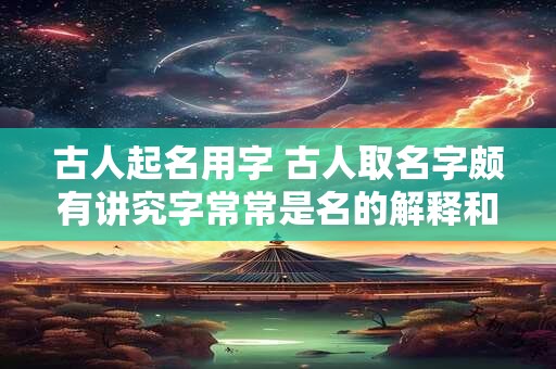古人起名用字 古人取名字颇有讲究字常常是名的解释和补充