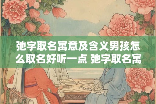 弛字取名寓意及含义男孩怎么取名好听一点 弛字取名寓意及含义男孩怎么取名好听一点女孩