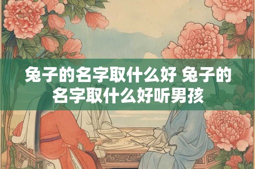 兔子的名字取什么好 兔子的名字取什么好听男孩