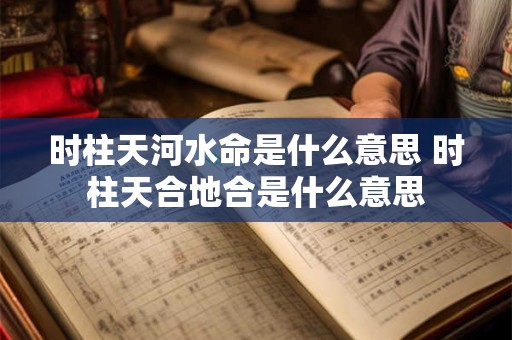 时柱天河水命是什么意思 时柱天合地合是什么意思