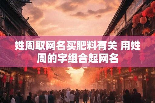 姓周取网名买肥料有关 用姓周的字组合起网名
