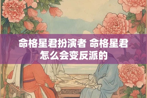 命格星君扮演者 命格星君怎么会变反派的 命格星君扮演者 命格星君怎么会变反派的