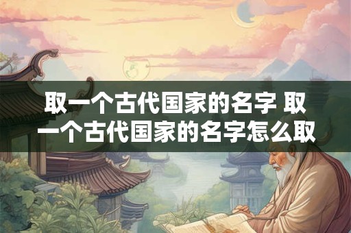 取一个古代国家的名字 取一个古代国家的名字怎么取