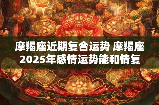详细阅读:摩羯座近期复合运势 摩羯座2025年感情运势能和情复燃吗 摩羯座近期复合运势 摩羯座2025年感情运势能和情复燃吗
