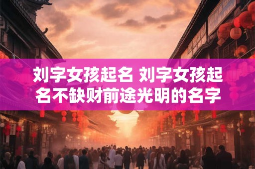 刘字女孩起名 刘字女孩起名不缺财前途光明的名字