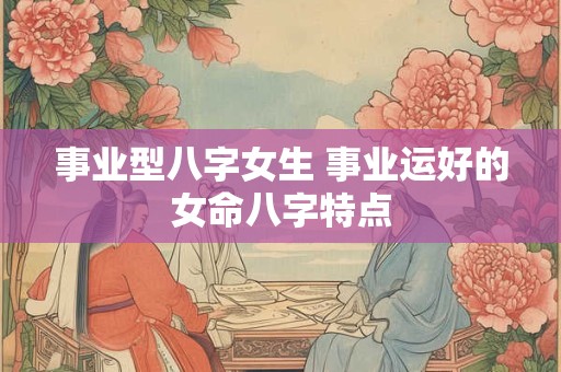 事业型八字女生 事业运好的女命八字特点