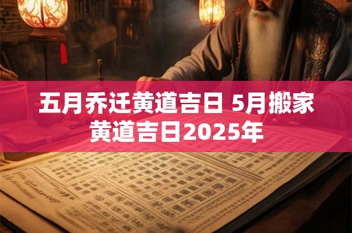 五月乔迁黄道吉日 5月搬家黄道吉日2025年