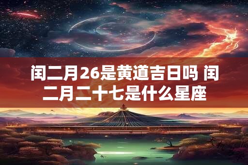 闰二月26是黄道吉日吗 闰二月二十七是什么星座