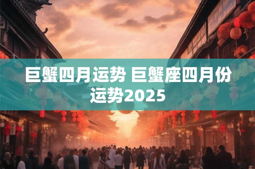 巨蟹四月运势 巨蟹座四月份运势2025