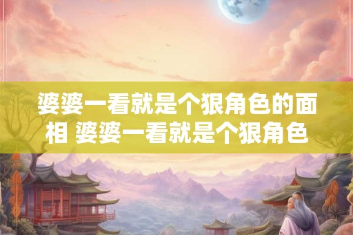 婆婆一看就是个狠角色的面相 婆婆一看就是个狠角色的面相怎么办