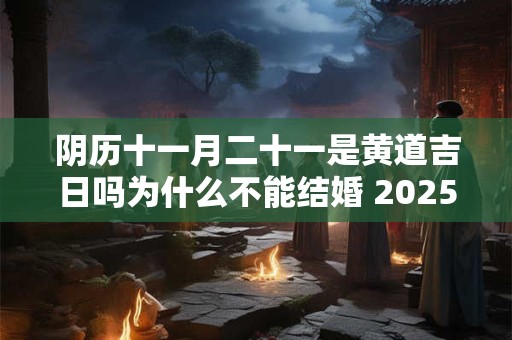 阴历十一月二十一是黄道吉日吗为什么不能结婚 2025年阴历十一月二十一是什么日子好不好