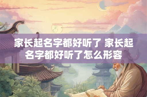 家长起名字都好听了 家长起名字都好听了怎么形容