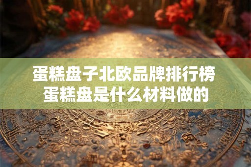 蛋糕盘子北欧品牌排行榜 蛋糕盘是什么材料做的