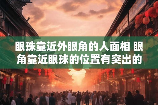眼珠靠近外眼角的人面相 眼角靠近眼球的位置有突出的是什么