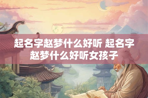 起名字赵梦什么好听 起名字赵梦什么好听女孩子