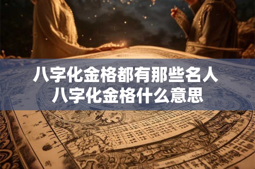 八字化金格都有那些名人 八字化金格什么意思