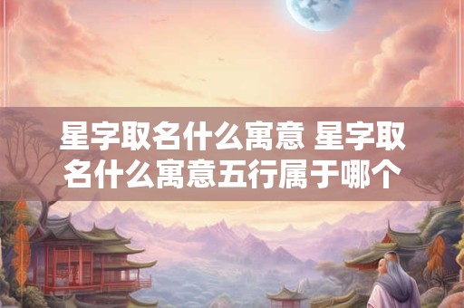 星字取名什么寓意 星字取名什么寓意五行属于哪个