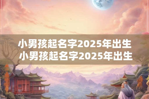小男孩起名字2025年出生 小男孩起名字2025年出生好不好