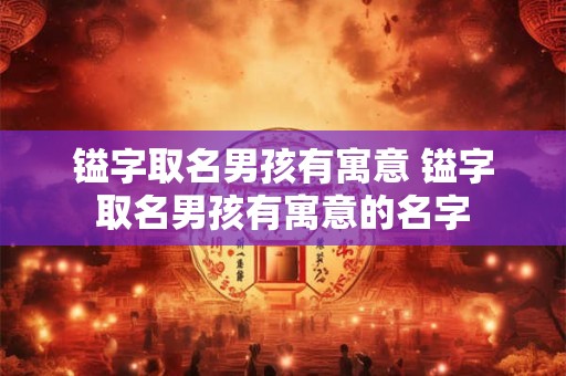 镒字取名男孩有寓意 镒字取名男孩有寓意的名字