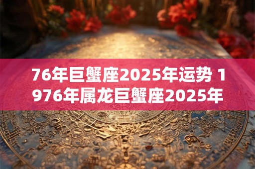 76年巨蟹座2025年运势 1976年属龙巨蟹座2025年运势