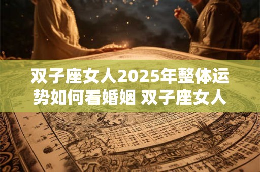 双子座女人2025年整体运势如何看婚姻 双子座女人2025年整体运势如何看婚姻好不好