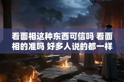 看面相这种东西可信吗 看面相的准吗 好多人说的都一样