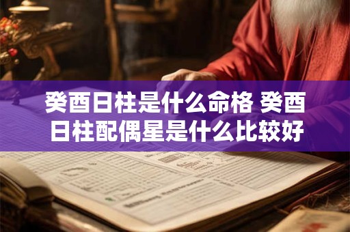 癸酉日柱是什么命格 癸酉日柱配偶星是什么比较好