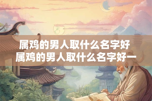 属鸡的男人取什么名字好 属鸡的男人取什么名字好一点