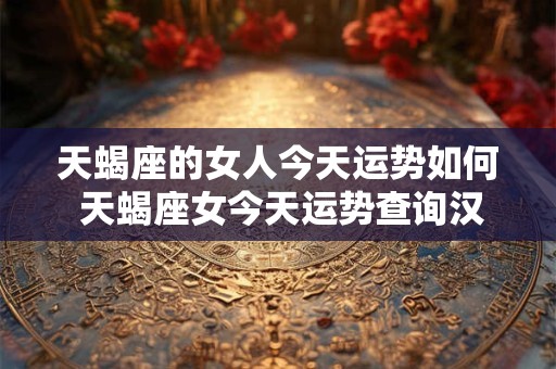 天蝎座的女人今天运势如何 天蝎座女今天运势查询汉程网