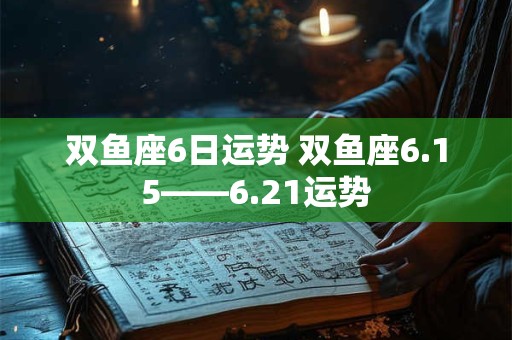 双鱼座6日运势 双鱼座6.15――6.21运势