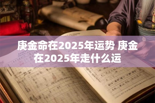 庚金命在2026年运势 庚金在2026年走什么运 庚金命在2026年运势 庚金在2026年走什么运
