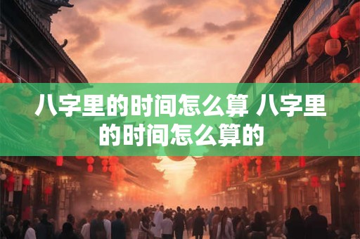 详细阅读:八字里的时间怎么算 八字里的时间怎么算的 八字里的时间怎么算 八字里的时间怎么算的