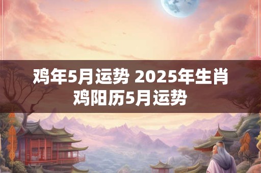 鸡年5月运势 2025年生肖鸡阳历5月运势